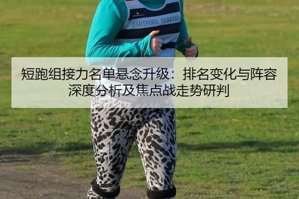 短跑组接力名单悬念升级：排名变化与阵容深度分析及焦点战走势研判