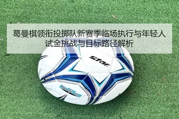 葛曼棋领衔投掷队新赛季临场执行与年轻人试金挑战与目标路径解析